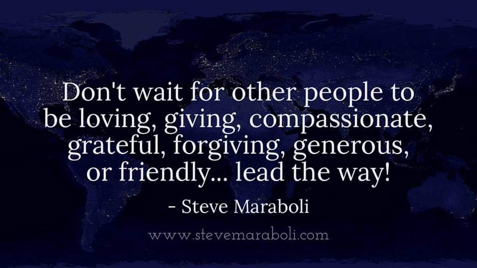 Don't wait for other people to be loving, giving, compassionate, grateful, forgiving, generous, or friendly... lead the way!