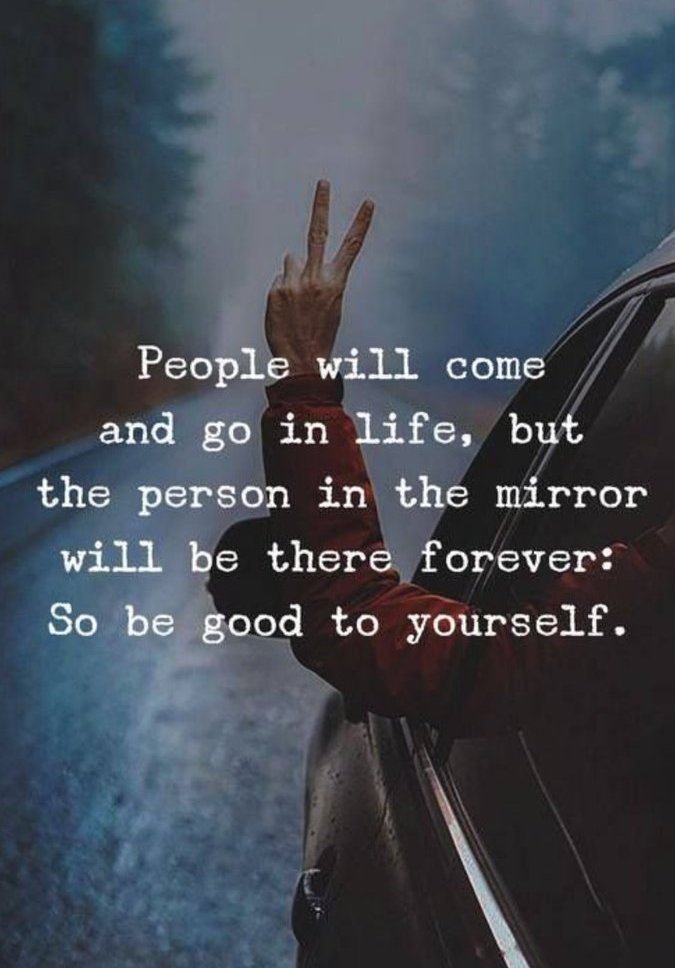 People will come and go in life, but the person in the mirror will be there forever; So be good to yourself.