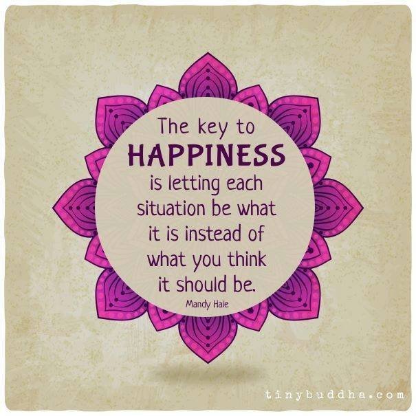 The key to happiness is letting each situation be what it is instead of what you think it should be.
