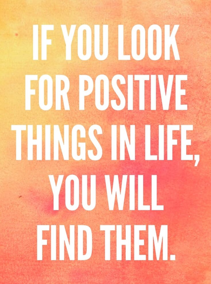 If you look for positive things in life, you will find them.