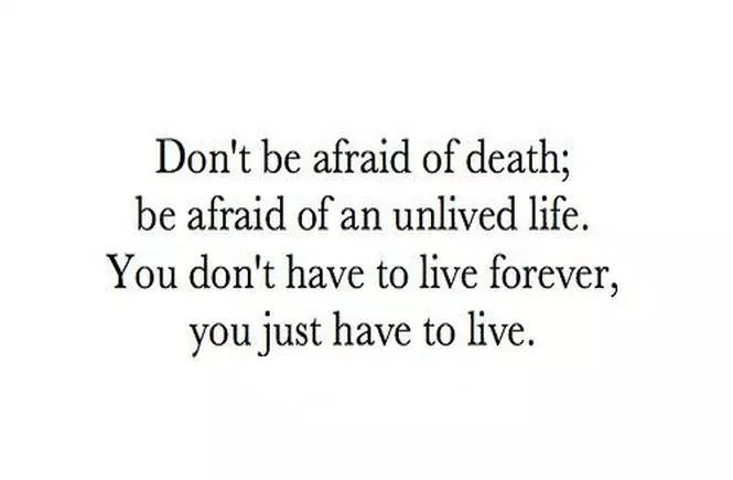 Don't be afraid of death; be afraid of an unlived life. You don't have to live forever, you just have to live.